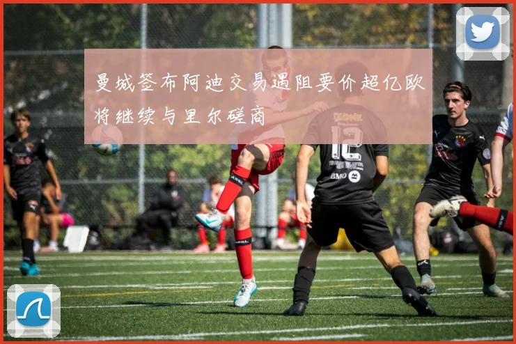 曼城签布阿迪交易遇阻要价超亿欧将继续与里尔磋商