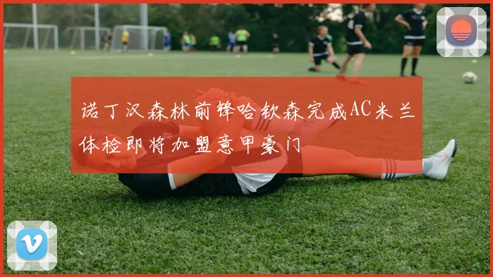 诺丁汉森林前锋哈钦森完成AC米兰体检即将加盟意甲豪门