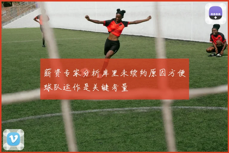 薪资专家分析库里未续约原因方便球队运作是关键考量