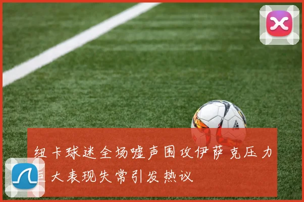 纽卡球迷全场嘘声围攻伊萨克压力巨大表现失常引发热议