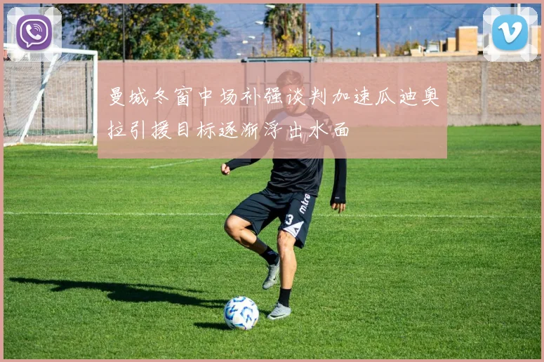 曼城冬窗中场补强谈判加速瓜迪奥拉引援目标逐渐浮出水面